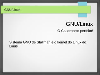 GNU/Linux



                                   GNU/Linux
                              O Casamento perfeito!


  Sistema GNU de Stallman e o kernel do Linux do
  Linus
 