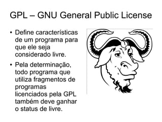 GPL – GNU General Public License
●

●

Define características
de um programa para
que ele seja
considerado livre.
Pela determinação,
todo programa que
utiliza fragmentos de
programas
licenciados pela GPL
também deve ganhar
o status de livre.

 