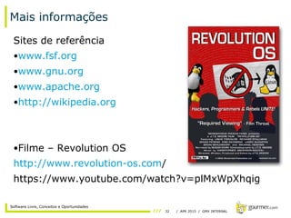 32 / APR 2015 / GMX INTERNAL
Software Livre, Conceitos e Oportunidades
Mais informações
Sites de referência
•www.fsf.org
•www.gnu.org
•www.apache.org
•http://wikipedia.org
•Filme – Revolution OS
http://www.revolution-os.com/
https://www.youtube.com/watch?v=plMxWpXhqig
 