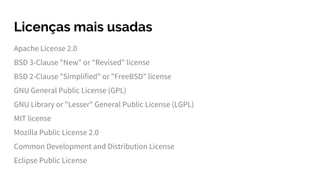 Licenças mais usadas
Apache License 2.0
BSD 3-Clause "New" or "Revised" license
BSD 2-Clause "Simplified" or "FreeBSD" license
GNU General Public License (GPL)
GNU Library or "Lesser" General Public License (LGPL)
MIT license
Mozilla Public License 2.0
Common Development and Distribution License
Eclipse Public License
 