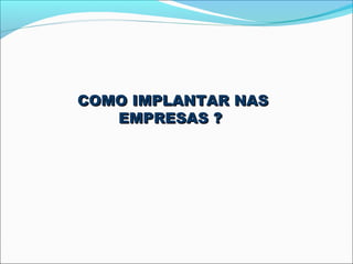 COMO IMPLANTAR NAS
   EMPRESAS ?
 