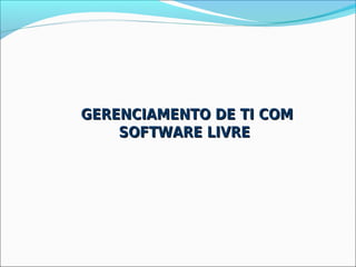 GERENCIAMENTO DE TI COM
    SOFTWARE LIVRE
 