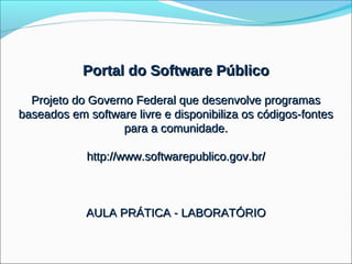 Portal do Software Público
  Projeto do Governo Federal que desenvolve programas
baseados em software livre e disponibiliza os códigos-fontes
                   para a comunidade.

            http://www.softwarepublico.gov.br/



            AULA PRÁTICA - LABORATÓRIO
 