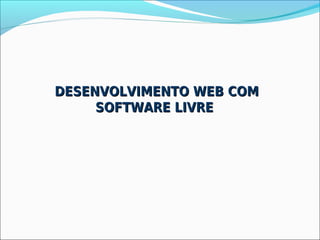 DESENVOLVIMENTO WEB COM
     SOFTWARE LIVRE
 