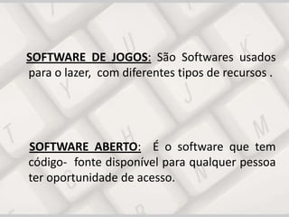 SOFTWARE DE JOGOS: São Softwares usados
para o lazer, com diferentes tipos de recursos .
SOFTWARE ABERTO: É o software que tem
código- fonte disponível para qualquer pessoa
ter oportunidade de acesso.
 