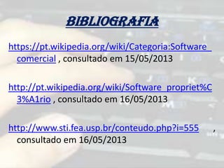 Bibliografia
https://pt.wikipedia.org/wiki/Categoria:Software_
comercial , consultado em 15/05/2013
http://pt.wikipedia.org/wiki/Software_propriet%C
3%A1rio , consultado em 16/05/2013
http://www.sti.fea.usp.br/conteudo.php?i=555 ,
consultado em 16/05/2013
 