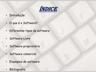 Índice
• Introdução
• O que é o Software?
• Diferentes tipos de software
• Software Livre
• Software proprietário
• Software comercial
• Exemplos de software
• Bibliografia
 