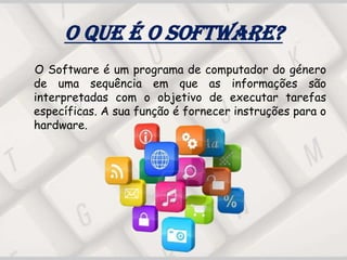 O que é o Software?
O Software é um programa de computador do género
de uma sequência em que as informações são
interpretadas com o objetivo de executar tarefas
específicas. A sua função é fornecer instruções para o
hardware.
 
