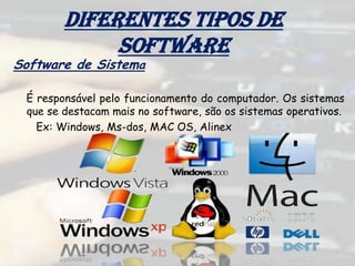 Diferentes tipos de
software
Software de Sistema
É responsável pelo funcionamento do computador. Os sistemas
que se destacam mais no software, são os sistemas operativos.
Ex: Windows, Ms-dos, MAC OS, Alinex
 