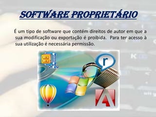 Software proprietário
É um tipo de software que contém direitos de autor em que a
sua modificação ou exportação é proibida. Para ter acesso à
sua utilização é necessária permissão.
 