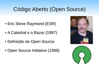 Código Aberto (Open Source)

●   Eric Steve Raymond (ESR)

●   A Catedral e o Bazar (1997)

●   Definição de Open Source

●   Open Source Initiative (1998)
 