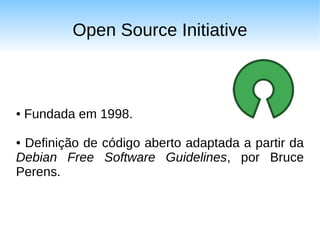 Open Source Initiative



●   Fundada em 1998.

●Definição de código aberto adaptada a partir da
Debian Free Software Guidelines, por Bruce
Perens.
 