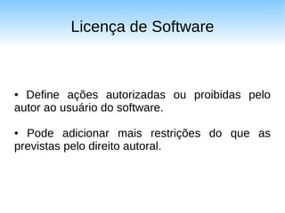Licença de Software



● Define ações autorizadas ou proibidas pelo
autor ao usuário do software.

● Pode adicionar mais restrições do que as
previstas pelo direito autoral.
 