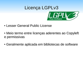 Licença LGPLv3


●   Lesser General Public License

●Meio termo entre licenças aderentes ao Copyleft
e permissivas

●   Geralmente aplicada em bibliotecas de software
 