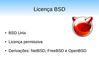 Licença BSD



●   BSD Unix

●   Licença permissiva

●   Derivações: NetBSD, FreeBSD e OpenBSD
 