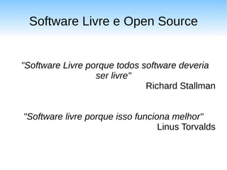 Software Livre e Open Source


"Software Livre porque todos software deveria
                  ser livre"
                              Richard Stallman


"Software livre porque isso funciona melhor"
                                  Linus Torvalds
 