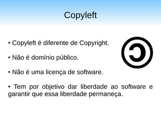 Copyleft

●   Copyleft é diferente de Copyright.

●   Não é domínio público.

●   Não é uma licença de software.

● Tem por objetivo dar liberdade ao software e
garantir que essa liberdade permaneça.
 
