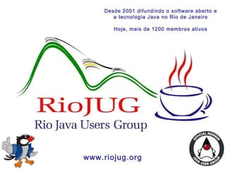 1
www.riojug.org
Desde 2001 difundindo o software aberto e
a tecnologia Java no Rio de Janeiro
Hoje, mais de 1200 membros ativos
 