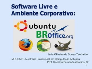 Software Livre e
Ambiente Corporativo:
1
Júlia Oliveira de Sousa Teobaldo.
MPCOMP - Mestrado Profissional em Computação Aplicada
Prof. Ronaldo Fernandes Ramos, Dr.
 