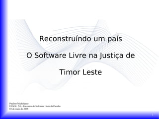 Reconstruíndo um país O Software Livre na Justiça de Timor Leste Paulino Michelazzo ENSOL 2.0 – Encontro de Software Livre da Paraíba 03 de maio de 2008 