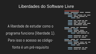 A liberdade de estudar como o
programa funciona (liberdade 1).
Para isso o acesso ao código-
fonte é um pré-requisito
Liberdades do Software Livre
 