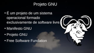 ●
É um projeto de um sistema
operacional formado
exclusivamente de software livre.
●
Manifesto GNU
●
Projeto GNU
●
Free Software Fundation
Projeto GNU
 