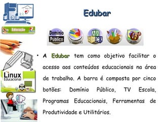 Edubar A  Edubar  tem como objetivo facilitar o acesso aos conteúdos educacionais na área de trabalho. A barra é composta por cinco botões: Domínio Público, TV Escola, Programas Educacionais, Ferramentas de Produtividade e Utilitários. 