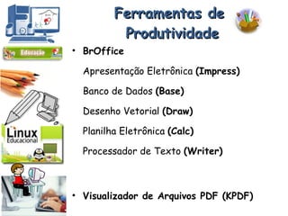 Ferramentas de  Produtividade BrOffice Apresentação Eletrônica  (Impress) Banco de Dados  (Base) Desenho Vetorial  (Draw) Planilha Eletrônica  (Calc) Processador de Texto  (Writer) Visualizador de Arquivos PDF (KPDF) 