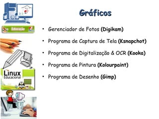 Gráficos Gerenciador de Fotos  (Digikam) Programa de Captura de Tela  (Ksnapchot) Programa de Digitalização & OCR  (Kooka) Programa de Pintura  (Kolourpaint) Programa de Desenho  (Gimp) 