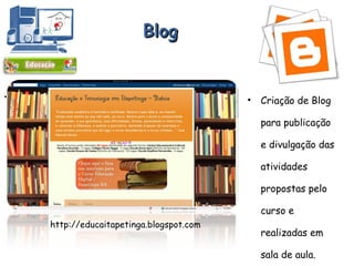 Blog Criação de Blog para publicação e divulgação das atividades propostas pelo curso e realizadas em sala de aula. . http://educaitapetinga.blogspot.com 