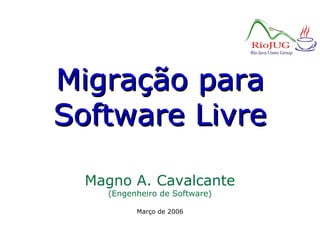 Migração paraMigração para
Software LivreSoftware Livre
Magno A. Cavalcante
(Engenheiro de Software)
Março de 2006
 