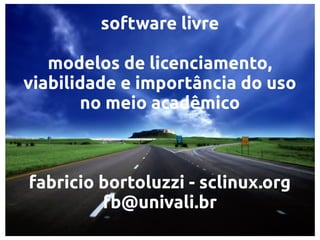 software livre

   modelos de licenciamento,
viabilidade e importância do uso
       no meio acadêmico



fabricio bortoluzzi - sclinux.org
         fb@univali.br
 