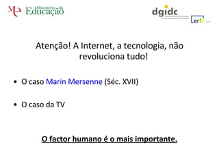 Atenção! A Internet, a tecnologia, não revoluciona tudo! O caso  Marin Mersenne  (Séc. XVII) O caso da TV O factor humano é o mais importante. 
