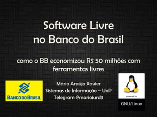 Software Livre
no Banco do Brasil
como o BB economizou R$ 50 milhões com
ferramentas livres
Mário Araújo Xavier
Sistemas d...