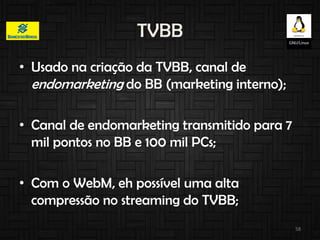 TVBB
• Usado na criação da TVBB, canal de
endomarketing do BB (marketing interno);
• Canal de endomarketing transmitido pa...