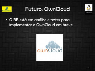 Futuro: OwnCloud
• O BB está em análise e testes para
implementar o OwnCloud em breve
64
 