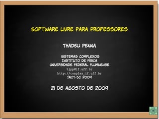 Software Livre para Professores


           Thadeu Penna

           Sistemas Complexos
            Instituto de Física
     Universidade Federal Fluminense
              tjpp@if.uff.br
         http://complex.if.uff.br
               INCT-SC 2009


      21 de agosto de 2009
 