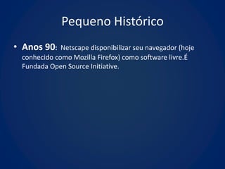 Pequeno Histórico
• Anos 90:   Netscape disponibilizar seu navegador (hoje
 conhecido como Mozilla Firefox) como software livre.É
 Fundada Open Source Initiative.
 
