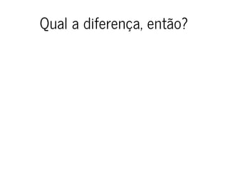 Qual a diferença, então?
 