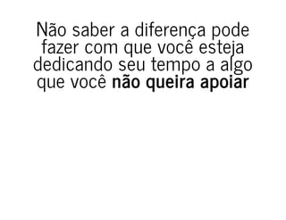 Não saber a diferença pode
fazer com que você esteja
dedicando seu tempo a algo
que você não queira apoiar
 
