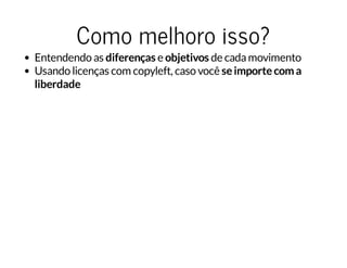 Como melhoro isso?
Entendendo as diferenças e objetivos de cadamovimento
Usando licenças com copyleft, caso você seimportecoma
liberdade
 