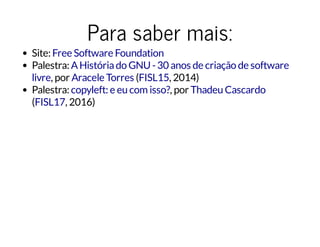Para saber mais:
Site:
Palestra:
, por ( , 2014)
Palestra: , por
( , 2016)
Free Software Foundation
AHistóriado GNU-30 anos de criação de software
livre Aracele Torres FISL15
copyleft: e eu com isso? Thadeu Cascardo
FISL17
 