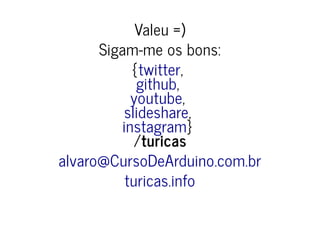 Valeu =)
Sigam-me os bons:
{ ,
,
,
,
}
/turicas
twitter
github
youtube
slideshare
instagram
alvaro@CursoDeArduino.com.br
turicas.info
 