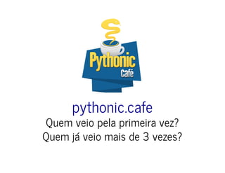 pythonic.cafe
Quem veio pela primeira vez?
Quem já veio mais de 3 vezes?
 