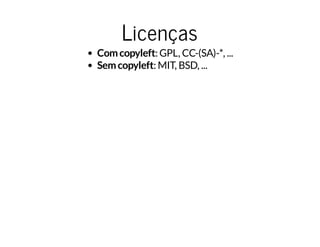 Licenças
Comcopyleft: GPL, CC-(SA)-*, ...
Semcopyleft: MIT, BSD, ...
 