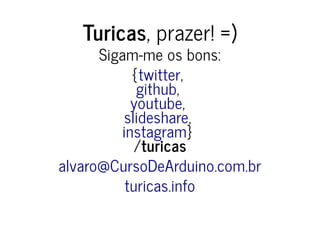 Turicas, prazer! =)
Sigam-me os bons:
{ ,
,
,
,
}
/turicas
twitter
github
youtube
slideshare
instagram
alvaro@CursoDeArduino.com.br
turicas.info
 