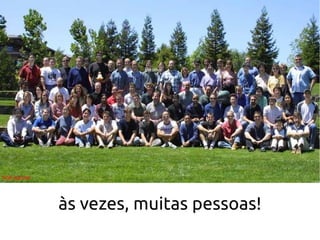 às vezes, muitas pessoas!
 