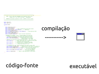 compilação
                ----------->




código-fonte                   executável
 