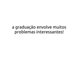 a graduação envolve muitos
 problemas interessantes!
 