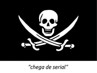 “chega de serial”
 